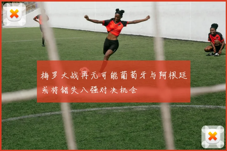 梅罗大战再无可能葡萄牙与阿根廷或将错失八强对决机会