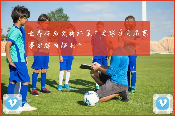 世界杯历史新纪录三名球员同届赛事进球均超七个