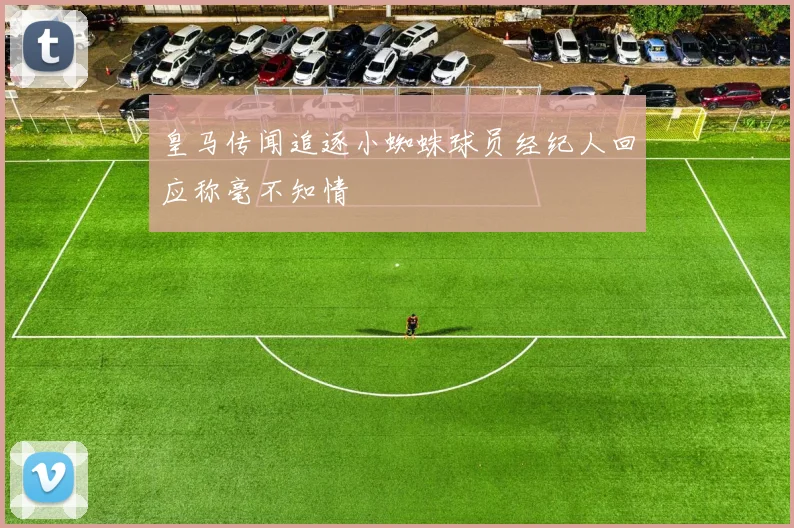 皇马传闻追逐小蜘蛛球员经纪人回应称毫不知情