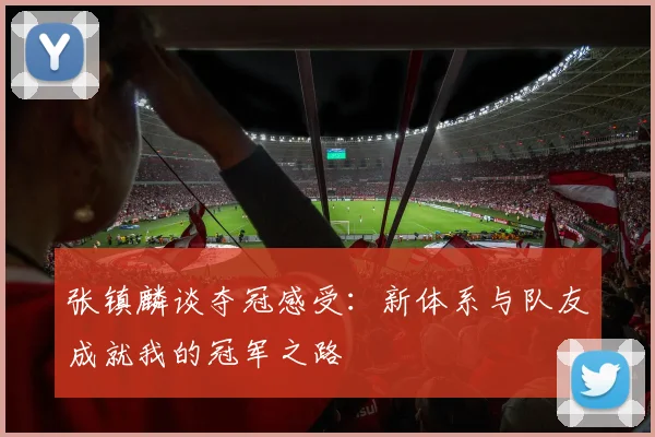 张镇麟谈夺冠感受：新体系与队友成就我的冠军之路
