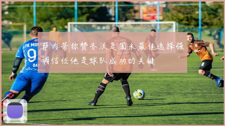 萨内蒂称赞齐沃是国米最佳选择强调信任他是球队成功的关键