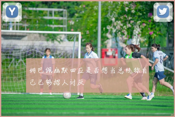 姆巴佩幽默回应是否想当总统称自己已够招人讨厌