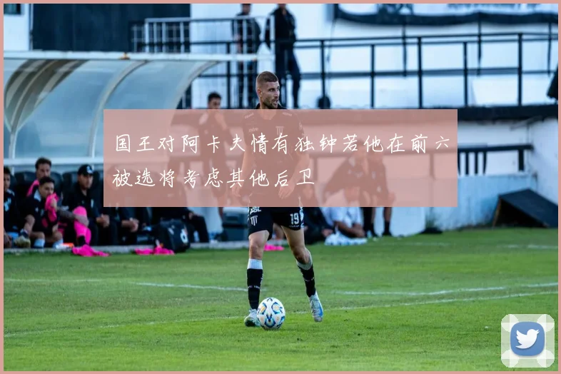 国王对阿卡夫情有独钟若他在前六被选将考虑其他后卫