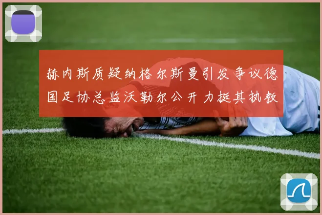赫内斯质疑纳格尔斯曼引发争议德国足协总监沃勒尔公开力挺其执教表现