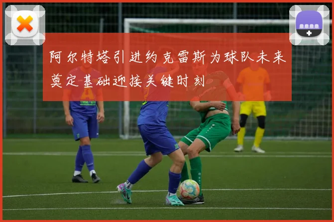 阿尔特塔引进约克雷斯为球队未来奠定基础迎接关键时刻