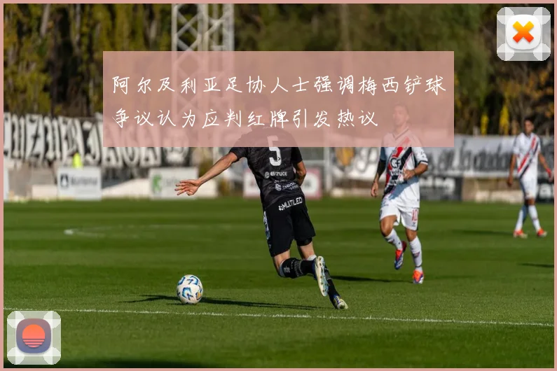 阿尔及利亚足协人士强调梅西铲球争议认为应判红牌引发热议