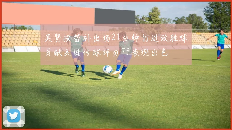 吴贤揆替补出场21分钟打进致胜球贡献关键传球评分75表现出色