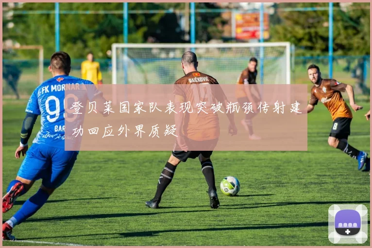 登贝莱国家队表现突破瓶颈传射建功回应外界质疑