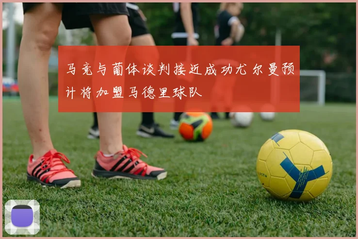 马竞与葡体谈判接近成功尤尔曼预计将加盟马德里球队