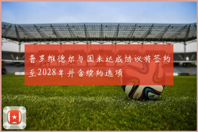 普罗维德尔与国米达成协议将签约至2028年并含续约选项