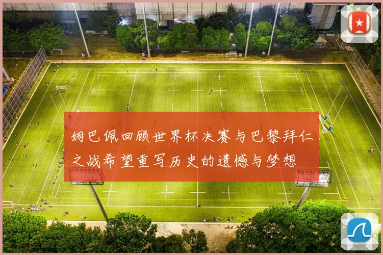 姆巴佩回顾世界杯决赛与巴黎拜仁之战希望重写历史的遗憾与梦想