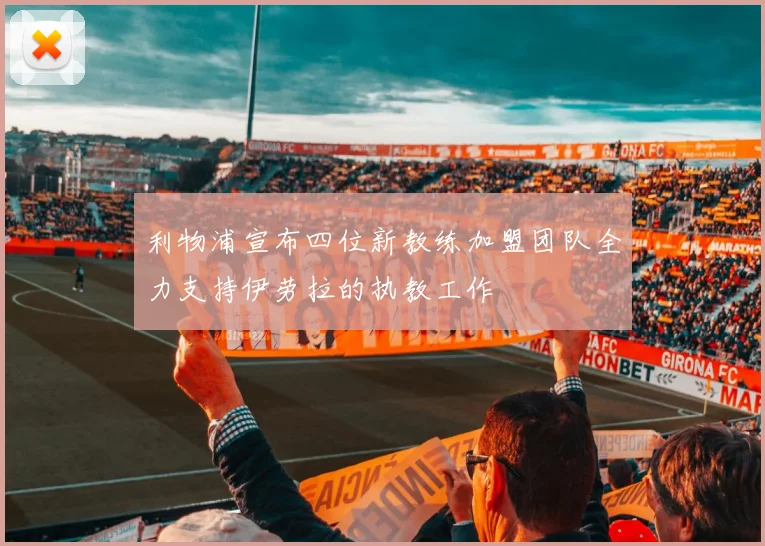 利物浦宣布四位新教练加盟团队全力支持伊劳拉的执教工作