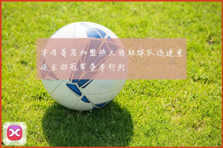 字母哥若加盟热火将助球队迅速重返东部冠军争夺行列