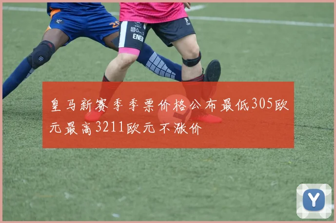 皇马新赛季季票价格公布最低305欧元最高3211欧元不涨价