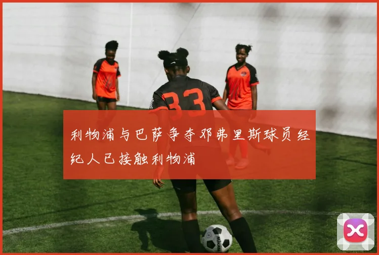 利物浦与巴萨争夺邓弗里斯球员经纪人已接触利物浦