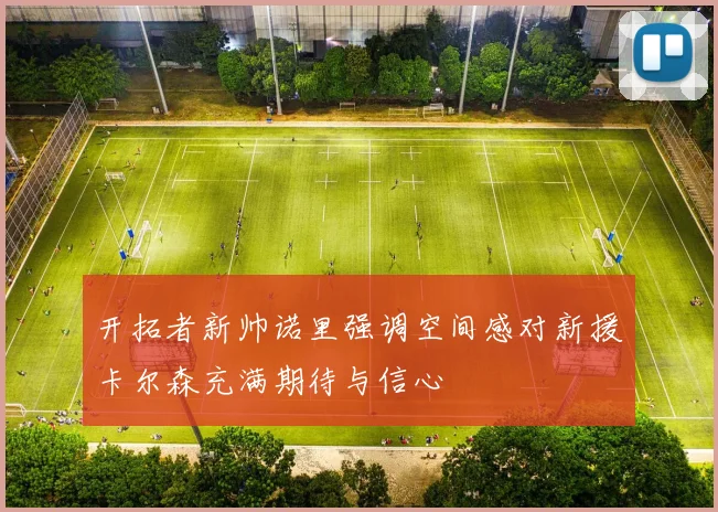开拓者新帅诺里强调空间感对新援卡尔森充满期待与信心