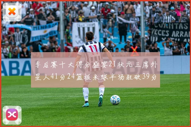 季后赛十大得分盛宴21状元三席外星人41分24篮板米球半场狂砍39分