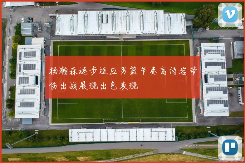 杨瀚森逐步适应男篮节奏高诗岩带伤出战展现出色表现