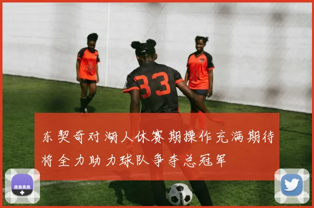 东契奇对湖人休赛期操作充满期待将全力助力球队争夺总冠军