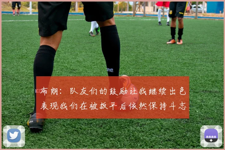 布朗：队友们的鼓励让我继续出色表现我们在被扳平后依然保持斗志