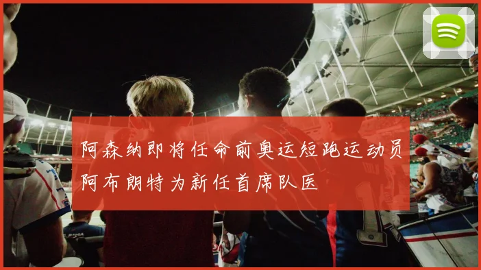 阿森纳即将任命前奥运短跑运动员阿布朗特为新任首席队医