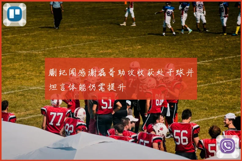 蒯纪闻感谢磊哥助攻收获处子球并坦言体能仍需提升
