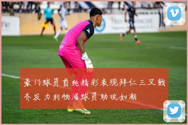 豪门球员首轮精彩表现拜仁三叉戟齐发力利物浦球员助攻如潮